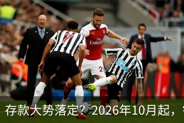 存款大势落定？2026年10月起，银行存款利率，或许迎来5大变化
