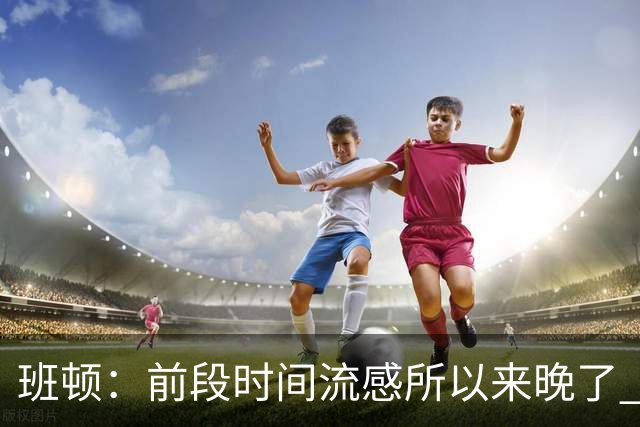 班顿：前段时间流感所以来晚了 很喜欢济南期待尽快融入球队