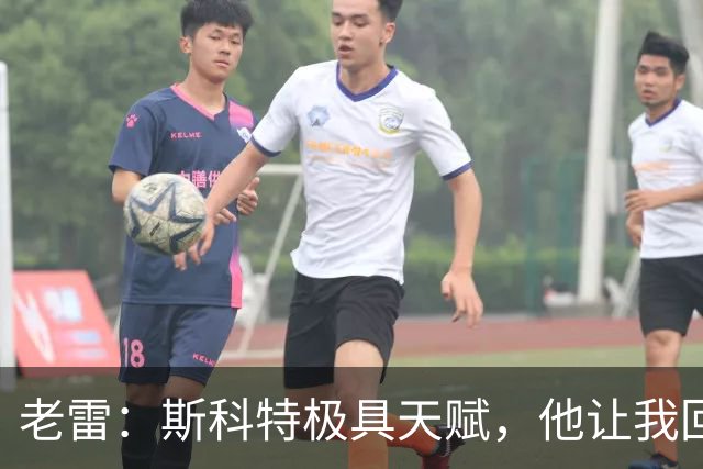 老雷：斯科特极具天赋，他让我回想起过去那些真正的顶级中场