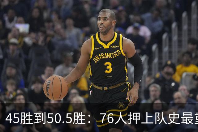 45胜到50.5胜：76人押上队史最重一注